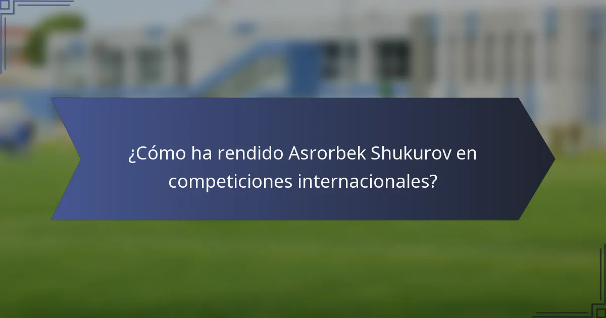 ¿Cómo ha rendido Asrorbek Shukurov en competiciones internacionales?