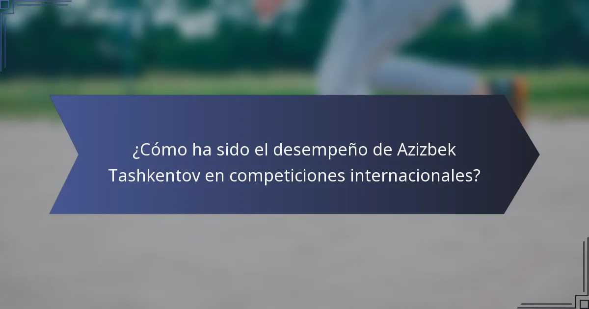 ¿Cómo ha sido el desempeño de Azizbek Tashkentov en competiciones internacionales?