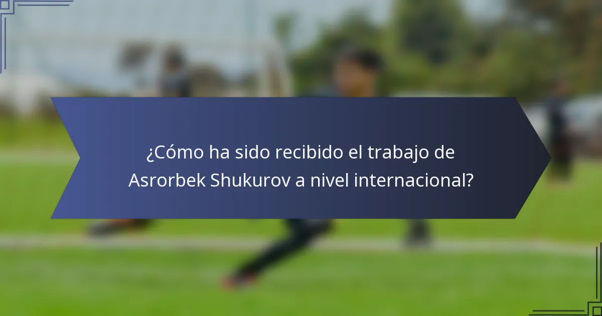 ¿Cómo ha sido recibido el trabajo de Asrorbek Shukurov a nivel internacional?
