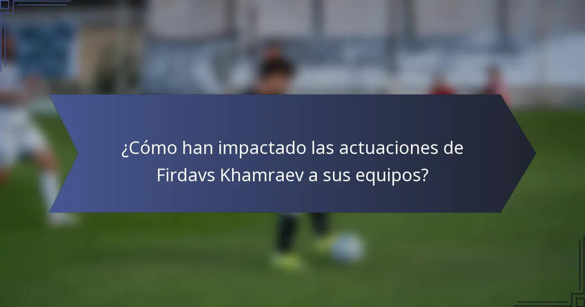 ¿Cómo han impactado las actuaciones de Firdavs Khamraev a sus equipos?