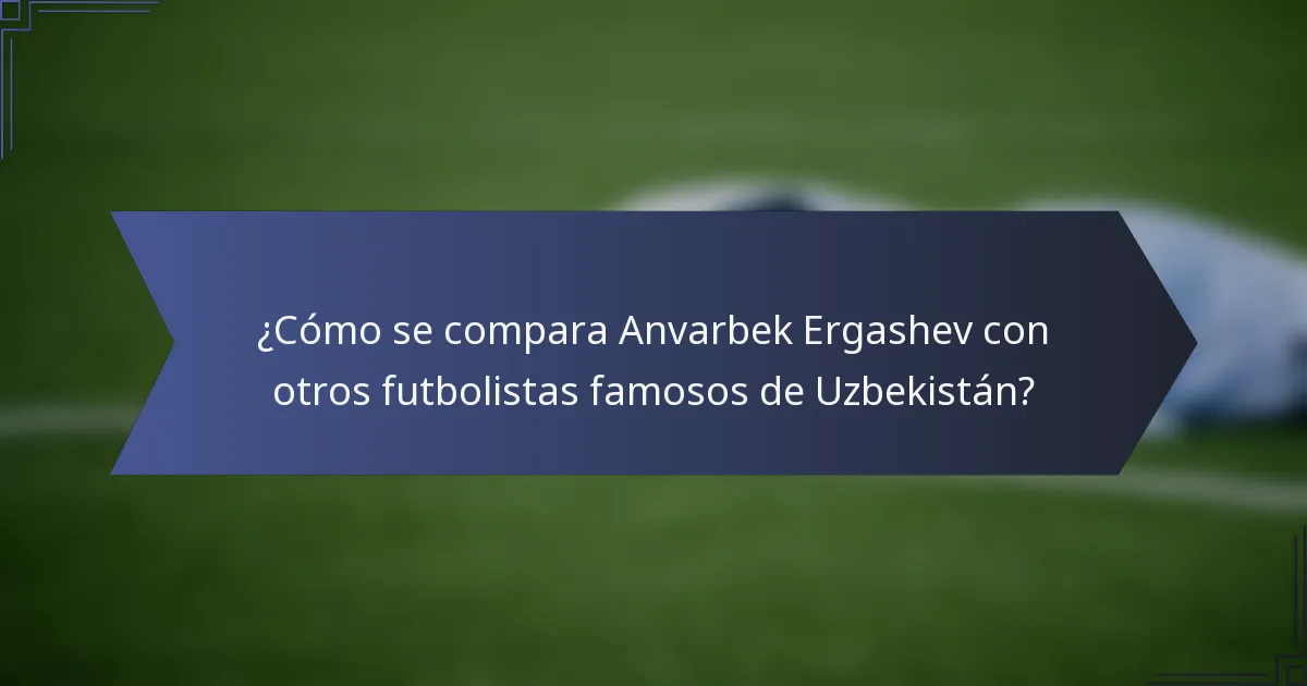 ¿Cómo se compara Anvarbek Ergashev con otros futbolistas famosos de Uzbekistán?