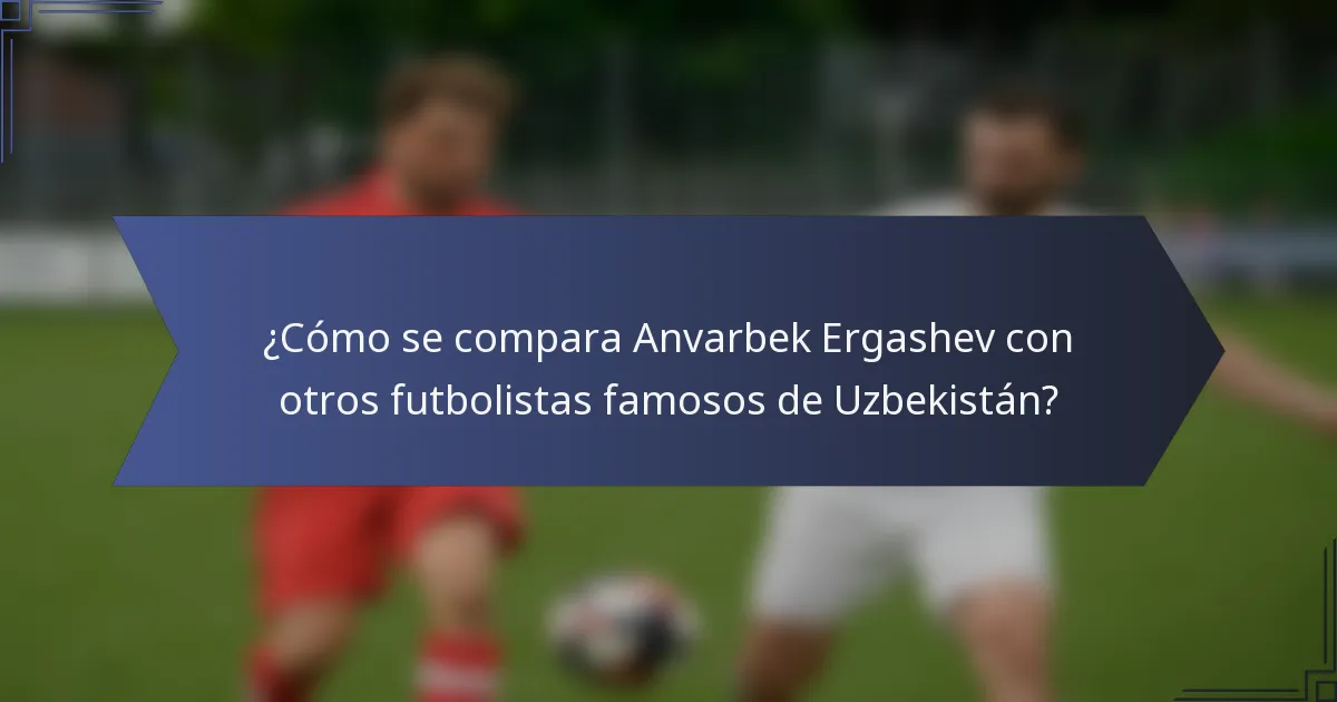 ¿Cómo se compara Anvarbek Ergashev con otros futbolistas famosos de Uzbekistán?