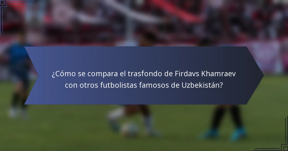 ¿Cómo se compara el trasfondo de Firdavs Khamraev con otros futbolistas famosos de Uzbekistán?