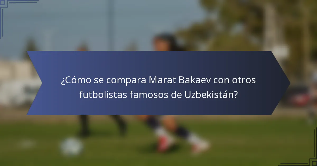 ¿Cómo se compara Marat Bakaev con otros futbolistas famosos de Uzbekistán?