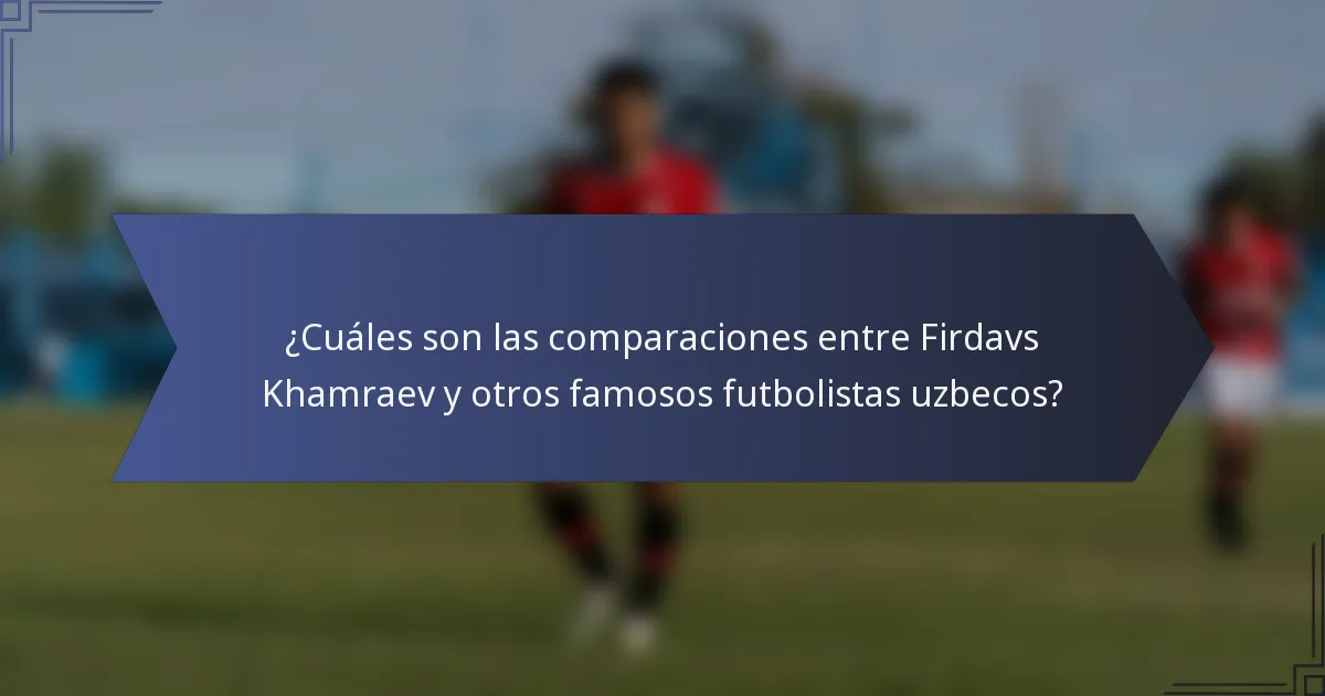 ¿Cuáles son las comparaciones entre Firdavs Khamraev y otros famosos futbolistas uzbecos?