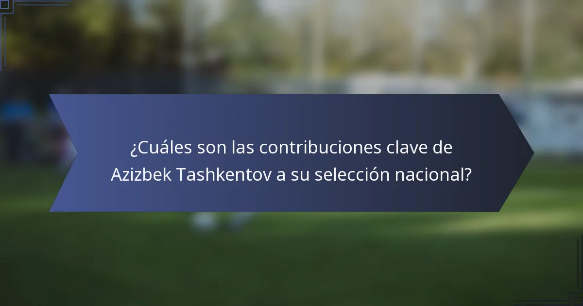 ¿Cuáles son las contribuciones clave de Azizbek Tashkentov a su selección nacional?