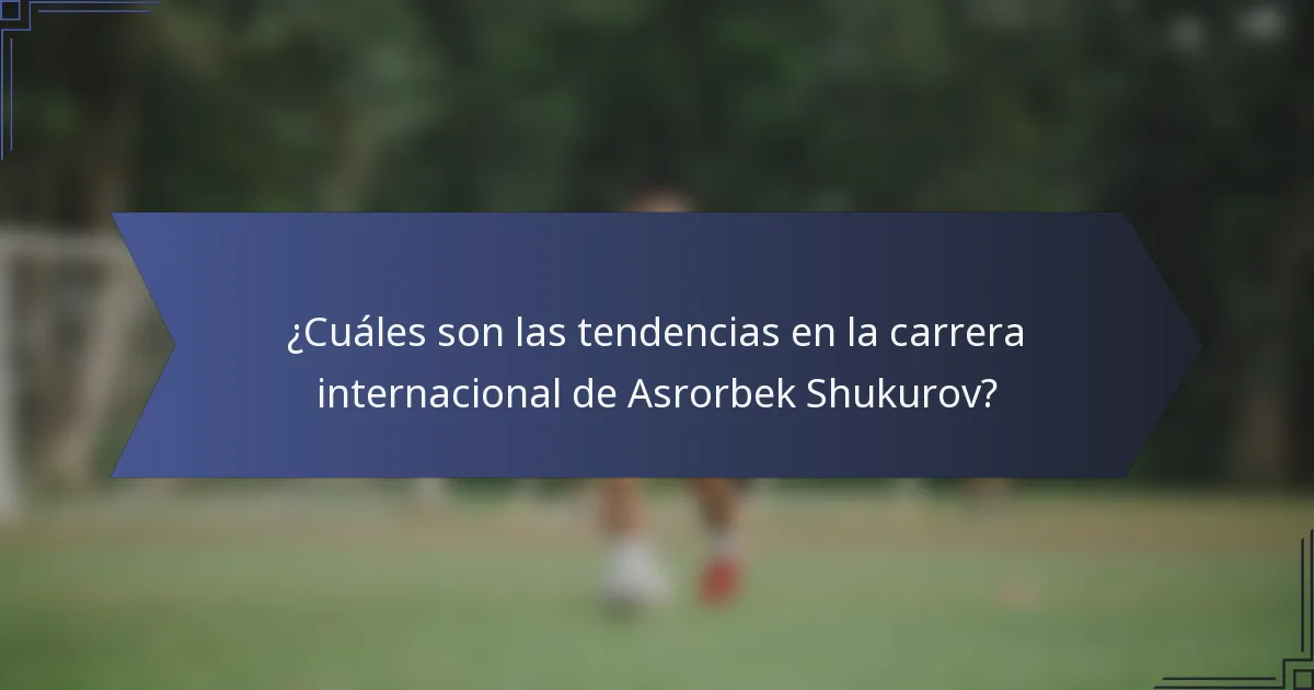 ¿Cuáles son las tendencias en la carrera internacional de Asrorbek Shukurov?