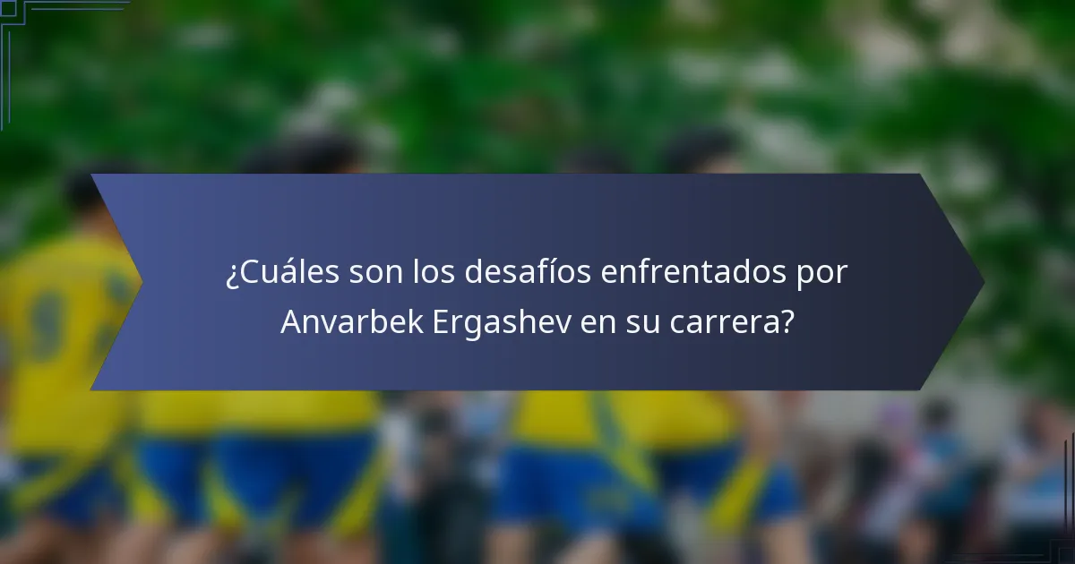 ¿Cuáles son los desafíos enfrentados por Anvarbek Ergashev en su carrera?