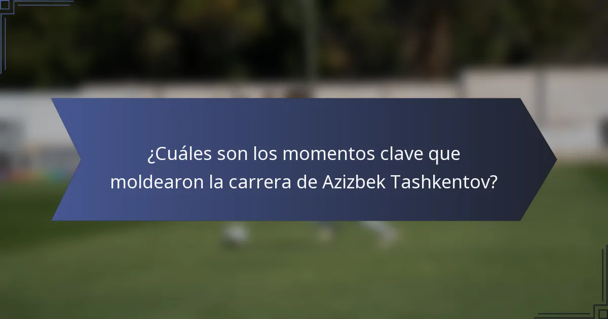 ¿Cuáles son los momentos clave que moldearon la carrera de Azizbek Tashkentov?