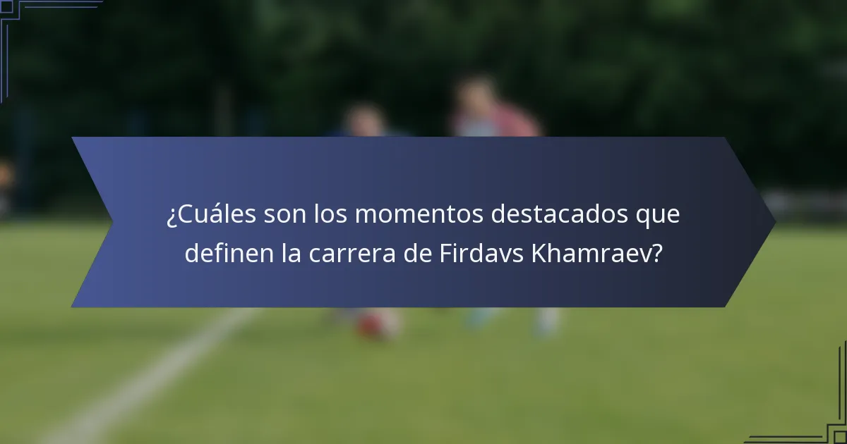 ¿Cuáles son los momentos destacados que definen la carrera de Firdavs Khamraev?