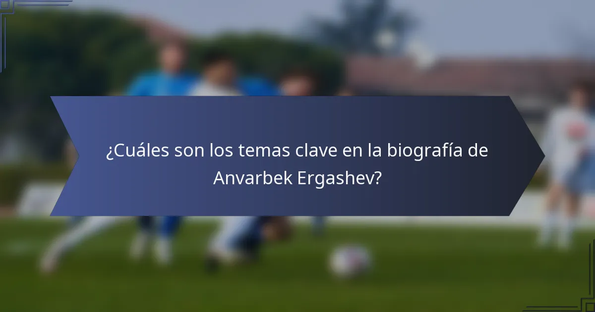 ¿Cuáles son los temas clave en la biografía de Anvarbek Ergashev?