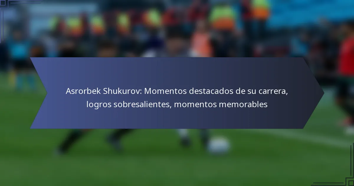 Asrorbek Shukurov: Momentos destacados de su carrera, logros sobresalientes, momentos memorables