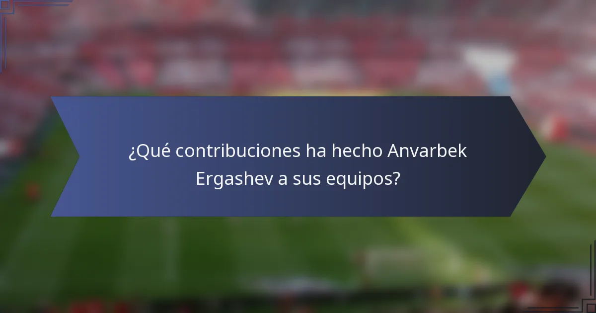 ¿Qué contribuciones ha hecho Anvarbek Ergashev a sus equipos?