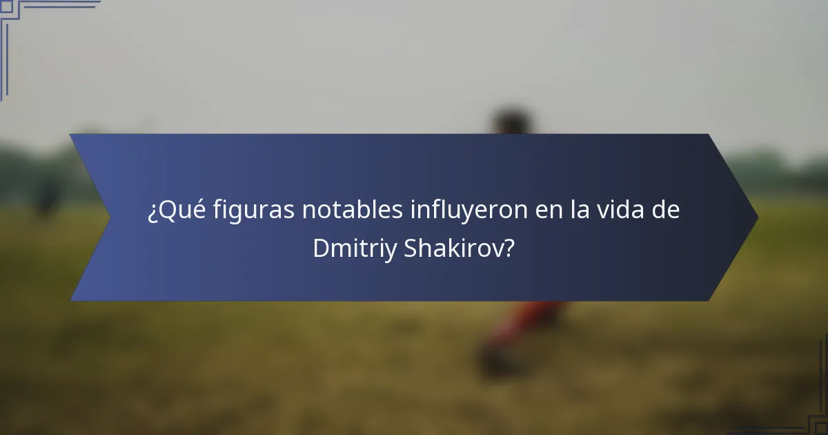 ¿Qué figuras notables influyeron en la vida de Dmitriy Shakirov?