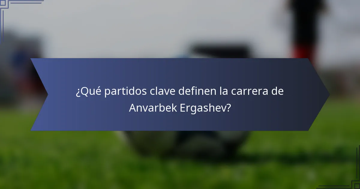 ¿Qué partidos clave definen la carrera de Anvarbek Ergashev?