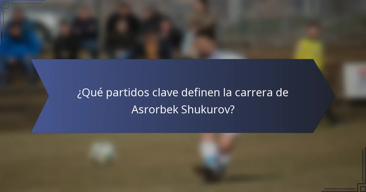¿Qué partidos clave definen la carrera de Asrorbek Shukurov?