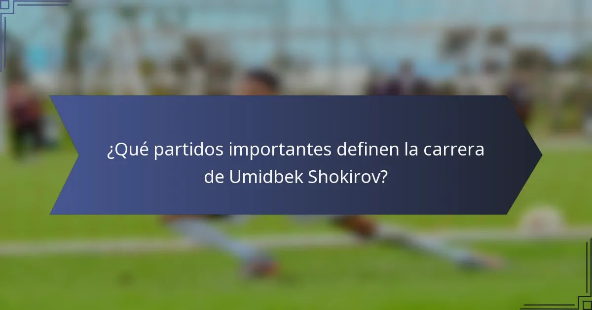 ¿Qué partidos importantes definen la carrera de Umidbek Shokirov?